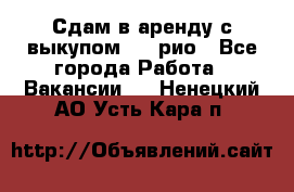 Сдам в аренду с выкупом kia рио - Все города Работа » Вакансии   . Ненецкий АО,Усть-Кара п.